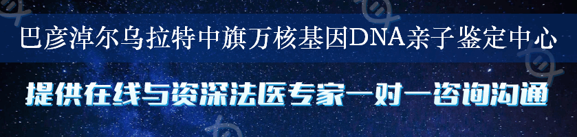 巴彦淖尔乌拉特中旗万核基因DNA亲子鉴定中心